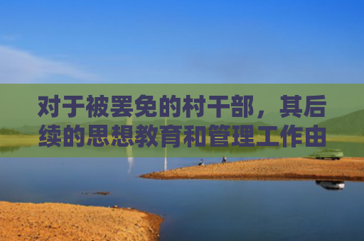 对于被罢免的村干部，其后续的思想教育和管理工作由谁负责？