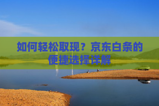 如何轻松取现？京东白条的便捷选择详解 第1张