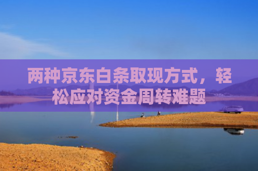 两种京东白条取现方式，轻松应对资金周转难题